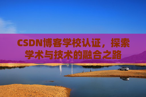 CSDN博客学校认证,探索学术与技术的融合之路 CSDN博客学校认证,探索学术与技术的融合之路